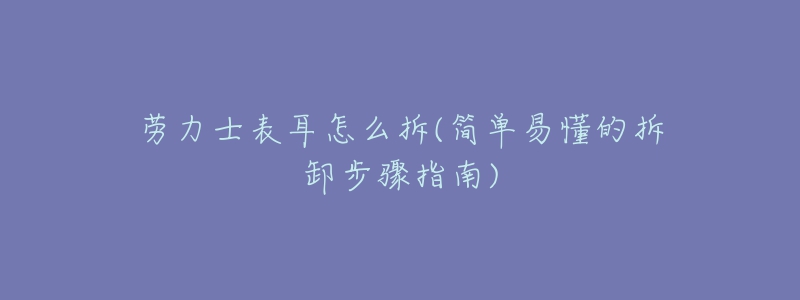 勞力士表耳怎么拆(簡(jiǎn)單易懂的拆卸步驟指南)