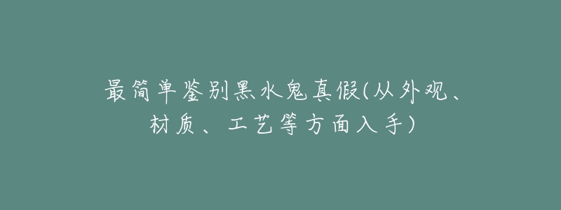 最簡(jiǎn)單鑒別黑水鬼真假(從外觀、材質(zhì)、工藝等方面入手)