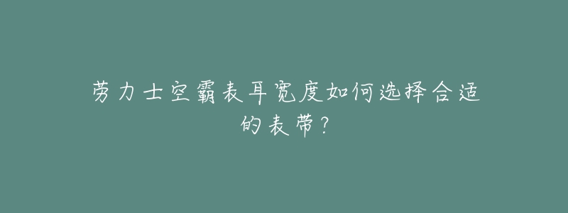 勞力士空霸表耳寬度如何選擇合適的表帶？