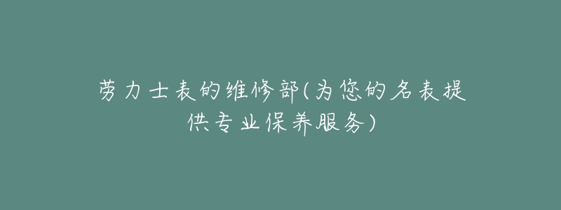 勞力士表的維修部(為您的名表提供專業(yè)保養(yǎng)服務(wù))