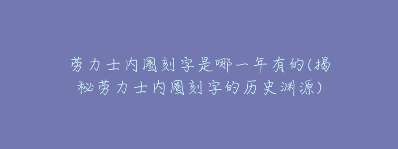 勞力士內(nèi)圈刻字是哪一年有的(揭秘勞力士內(nèi)圈刻字的歷史淵源)