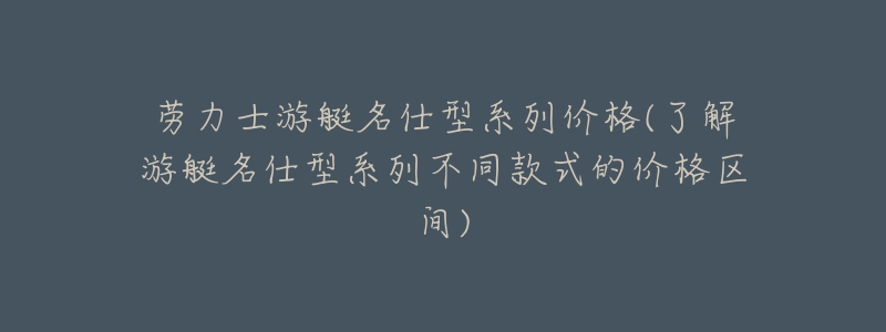 勞力士游艇名仕型系列價格(了解游艇名仕型系列不同款式的價格區(qū)間)