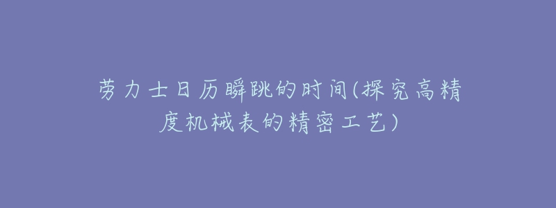 勞力士日歷瞬跳的時(shí)間(探究高精度機(jī)械表的精密工藝)