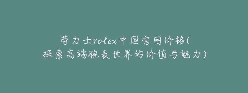 勞力士rolex中國官網(wǎng)價(jià)格(探索高端腕表世界的價(jià)值與魅力)