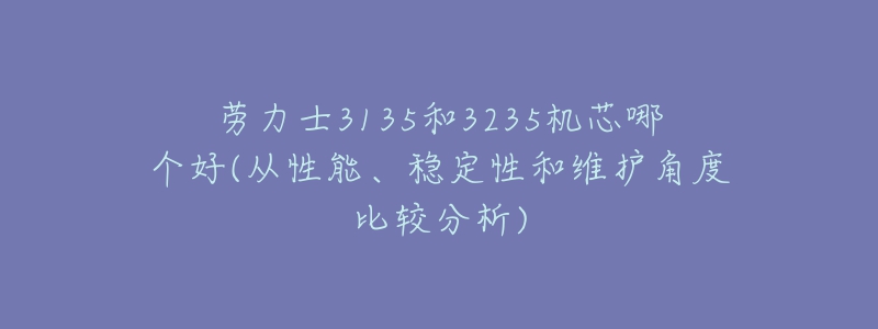 勞力士3135和3235機芯哪個好(從性能、穩(wěn)定性和維護角度比較分析)