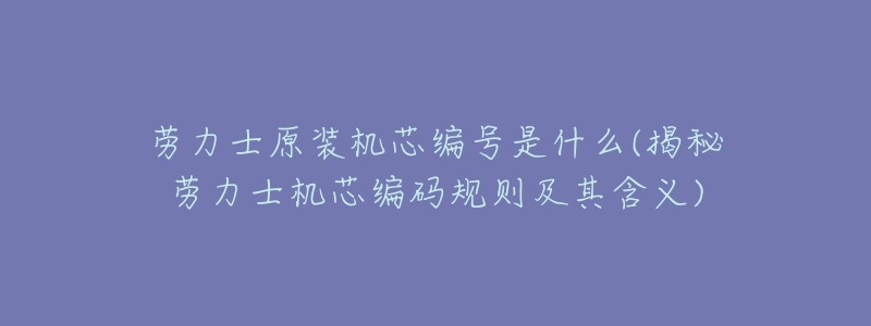 勞力士原裝機(jī)芯編號(hào)是什么(揭秘勞力士機(jī)芯編碼規(guī)則及其含義)