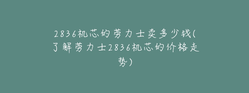 2836機(jī)芯的勞力士賣多少錢(了解勞力士2836機(jī)芯的價(jià)格走勢(shì))