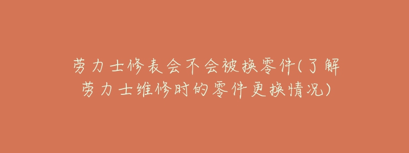 勞力士修表會不會被換零件(了解勞力士維修時的零件更換情況)