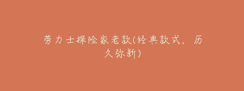 勞力士探險家老款(經(jīng)典款式，歷久彌新)