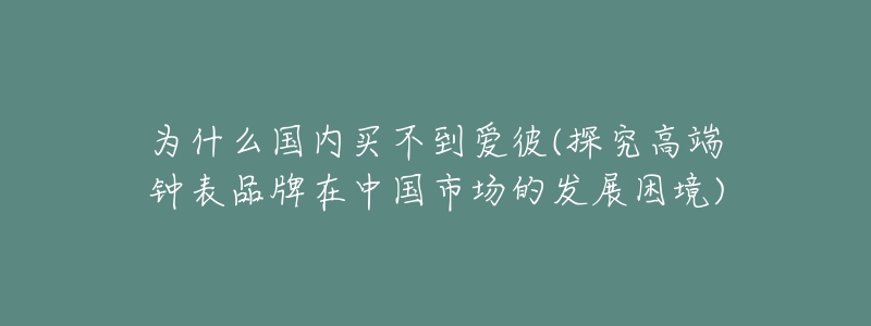 為什么國內買不到愛彼(探究高端鐘表品牌在中國市場的發(fā)展困境)