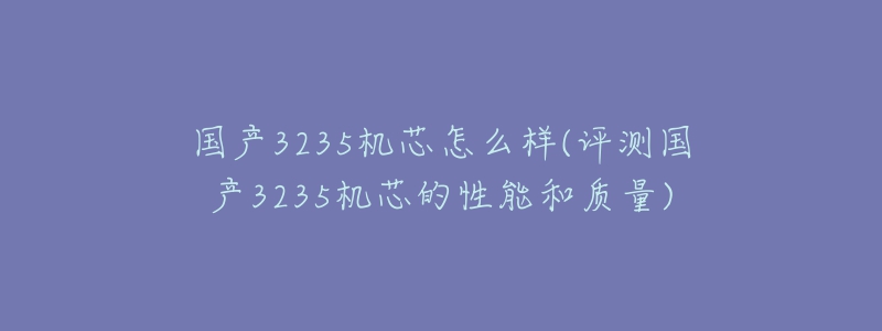 國產(chǎn)3235機(jī)芯怎么樣(評測國產(chǎn)3235機(jī)芯的性能和質(zhì)量)