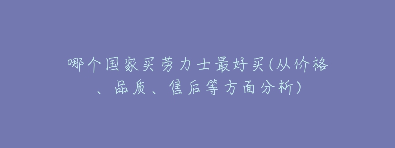 哪個(gè)國家買勞力士最好買(從價(jià)格、品質(zhì)、售后等方面分析)