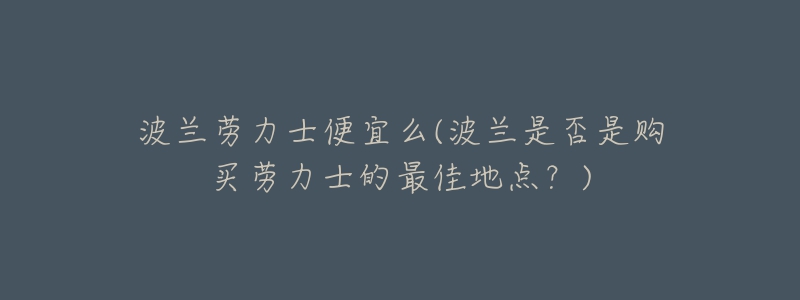 波蘭勞力士便宜么(波蘭是否是購買勞力士的最佳地點？)