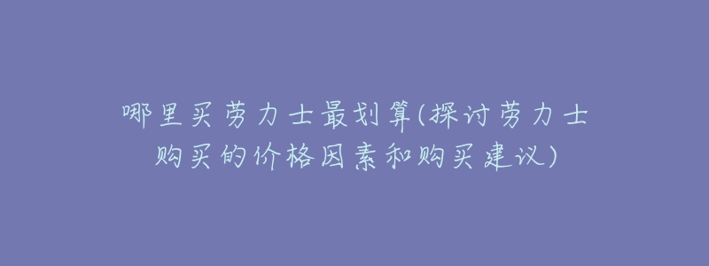 哪里買勞力士最劃算(探討勞力士購(gòu)買的價(jià)格因素和購(gòu)買建議)