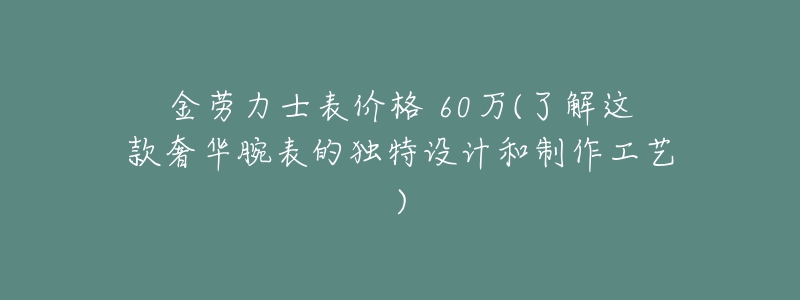 金勞力士表價格 60萬(了解這款奢華腕表的獨特設計和制作工藝)