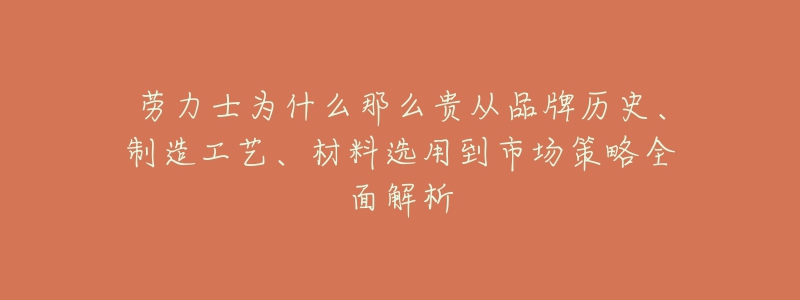 勞力士為什么那么貴從品牌歷史、制造工藝、材料選用到市場策略全面解析