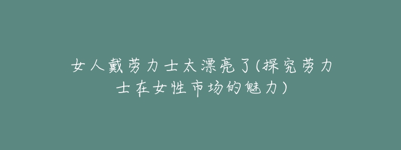 女人戴勞力士太漂亮了(探究勞力士在女性市場(chǎng)的魅力)