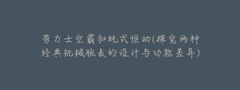 勞力士空霸和蠔式恒動(探究兩種經(jīng)典機(jī)械腕表的設(shè)計(jì)與功能差異)