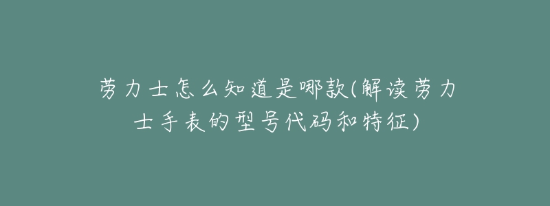 勞力士怎么知道是哪款(解讀勞力士手表的型號(hào)代碼和特征)