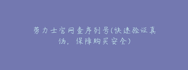 勞力士官網(wǎng)查序列號(快速驗證真?zhèn)?，保障購買安全)