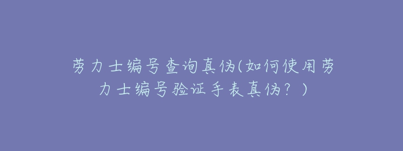 勞力士編號(hào)查詢真?zhèn)?如何使用勞力士編號(hào)驗(yàn)證手表真?zhèn)危?