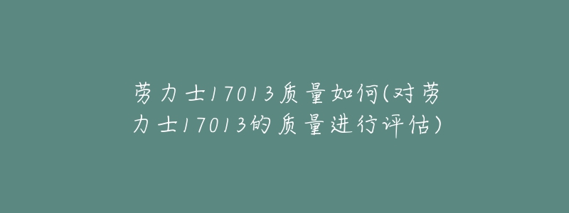 勞力士17013質(zhì)量如何(對(duì)勞力士17013的質(zhì)量進(jìn)行評(píng)估)