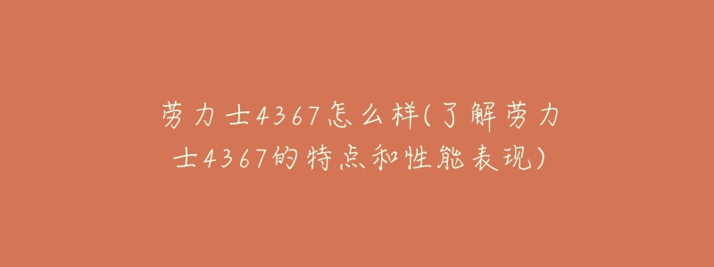 勞力士4367怎么樣(了解勞力士4367的特點和性能表現(xiàn))