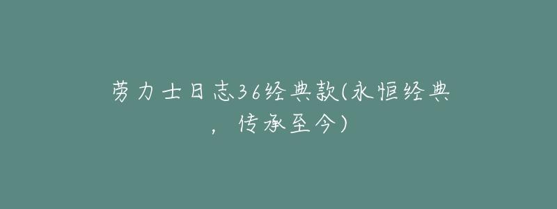 勞力士日志36經(jīng)典款(永恒經(jīng)典，傳承至今)