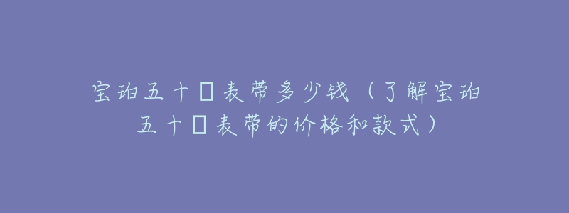 寶珀五十?表帶多少錢（了解寶珀五十?表帶的價(jià)格和款式）