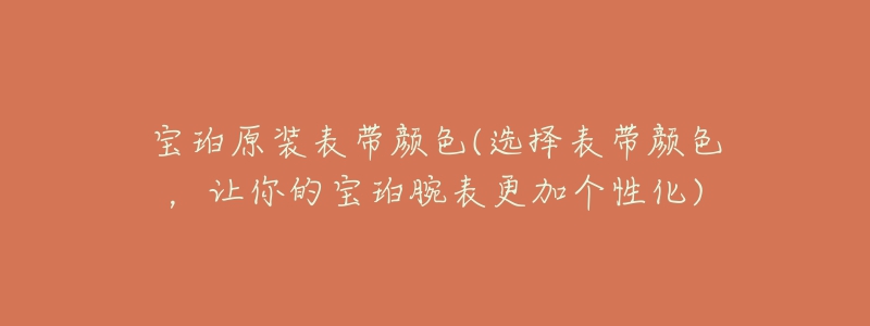 寶珀原裝表帶顏色(選擇表帶顏色，讓你的寶珀腕表更加個(gè)性化)