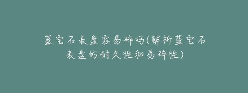 藍寶石表盤容易碎嗎(解析藍寶石表盤的耐久性和易碎性)