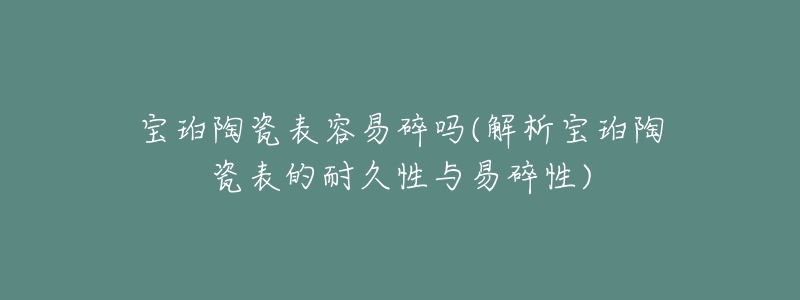 寶珀陶瓷表容易碎嗎(解析寶珀陶瓷表的耐久性與易碎性)