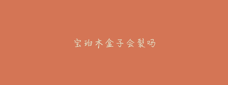 寶珀木盒子會(huì)裂嗎