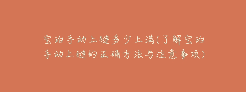 寶珀手動上鏈多少上滿(了解寶珀手動上鏈的正確方法與注意事項(xiàng))