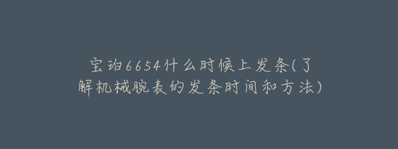 寶珀6654什么時候上發(fā)條(了解機(jī)械腕表的發(fā)條時間和方法)