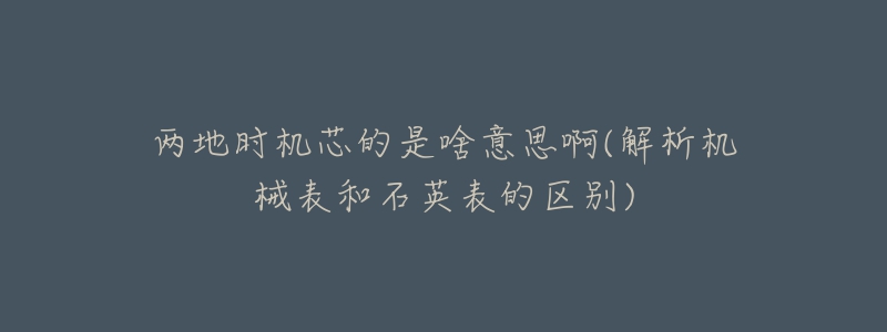 兩地時機(jī)芯的是啥意思啊(解析機(jī)械表和石英表的區(qū)別)