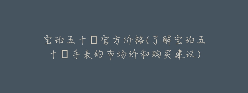 寶珀五十?官方價(jià)格(了解寶珀五十?手表的市場(chǎng)價(jià)和購(gòu)買(mǎi)建議)