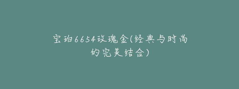 寶珀6654玫瑰金(經(jīng)典與時(shí)尚的完美結(jié)合)