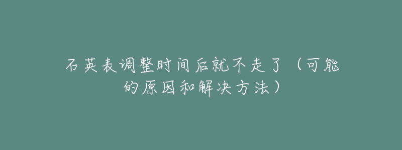 石英表調(diào)整時(shí)間后就不走了（可能的原因和解決方法）