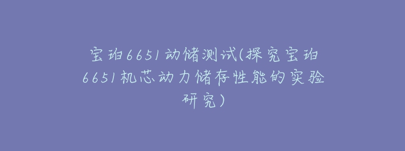 寶珀6651動(dòng)儲(chǔ)測(cè)試(探究寶珀6651機(jī)芯動(dòng)力儲(chǔ)存性能的實(shí)驗(yàn)研究)