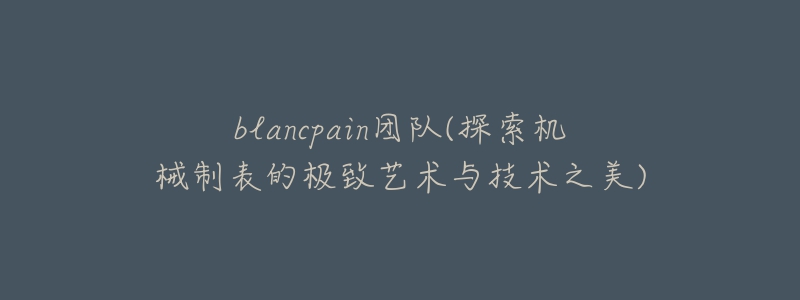 blancpain團(tuán)隊(duì)(探索機(jī)械制表的極致藝術(shù)與技術(shù)之美)