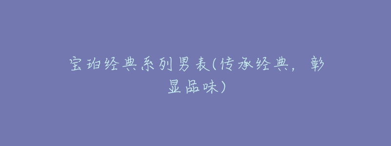 寶珀經(jīng)典系列男表(傳承經(jīng)典，彰顯品味)