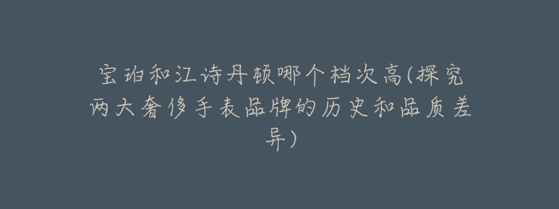 寶珀和江詩丹頓哪個檔次高(探究兩大奢侈手表品牌的歷史和品質(zhì)差異)