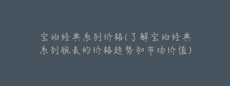 寶珀經(jīng)典系列價格(了解寶珀經(jīng)典系列腕表的價格趨勢和市場價值)