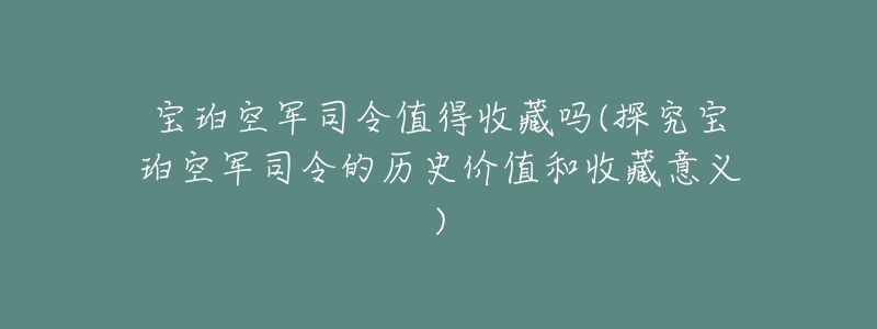 寶珀空軍司令值得收藏嗎(探究寶珀空軍司令的歷史價值和收藏意義)