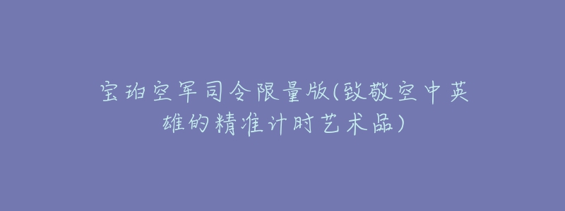 寶珀空軍司令限量版(致敬空中英雄的精準(zhǔn)計(jì)時(shí)藝術(shù)品)