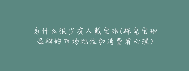 為什么很少有人戴寶珀(探究寶珀品牌的市場地位和消費者心理)