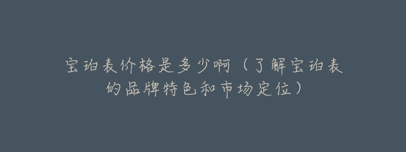 寶珀表價(jià)格是多少啊（了解寶珀表的品牌特色和市場(chǎng)定位）