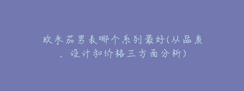 歐米茄男表哪個(gè)系列最好(從品質(zhì)、設(shè)計(jì)和價(jià)格三方面分析)