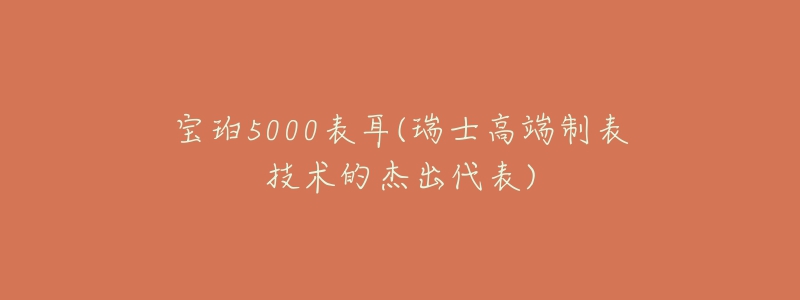 寶珀5000表耳(瑞士高端制表技術(shù)的杰出代表)